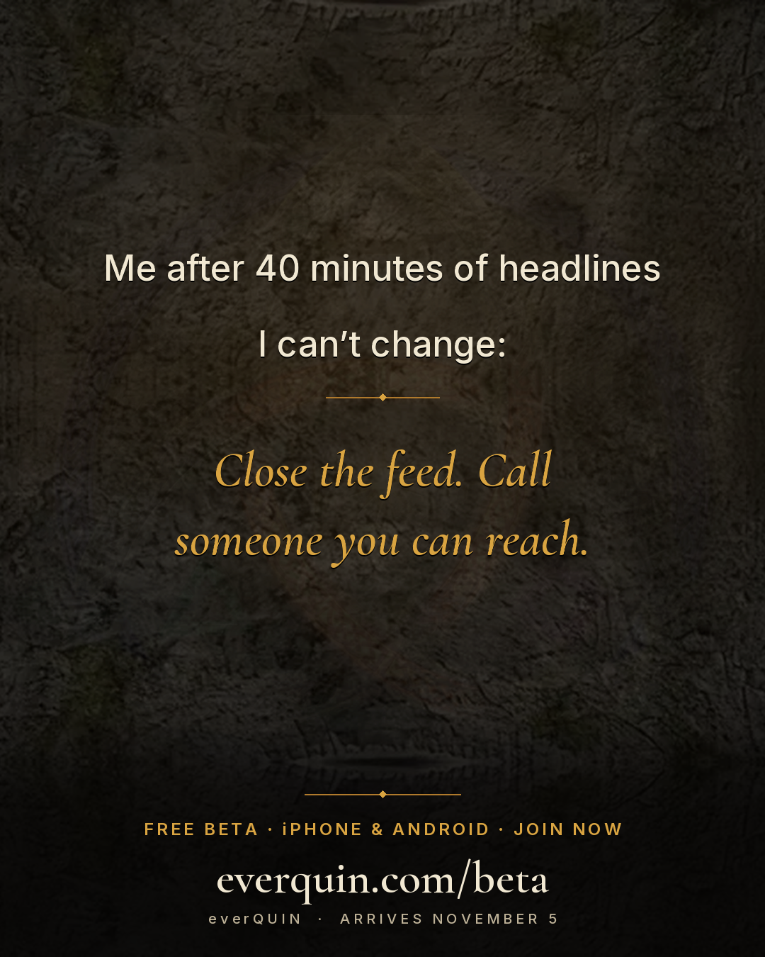 Me after 40 minutes of headlines I can’t change. Close the feed. Call someone you can reach.